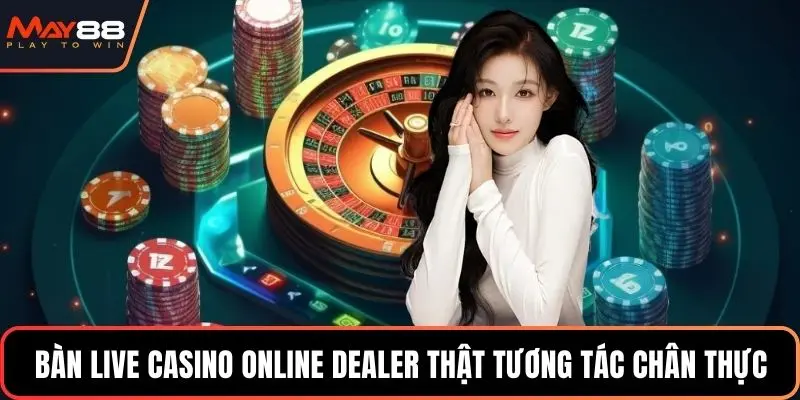 Bàn live casino online dealer thật tương tác chân thực