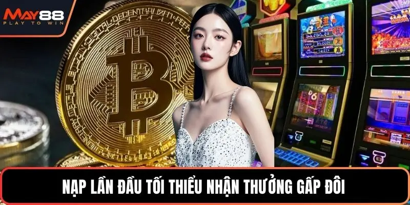 Nạp lần đầu tối thiểu nhận thưởng gấp đôi